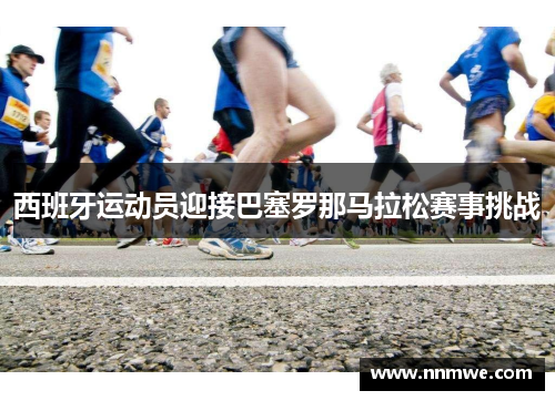 西班牙运动员迎接巴塞罗那马拉松赛事挑战